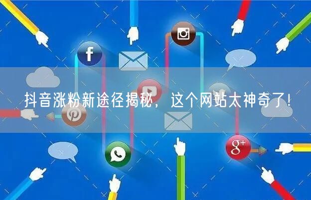 抖音涨粉新途径揭秘，这个网站太神奇了！