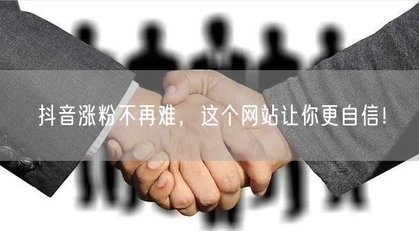 抖音涨粉不再难，这个网站让你更自信！