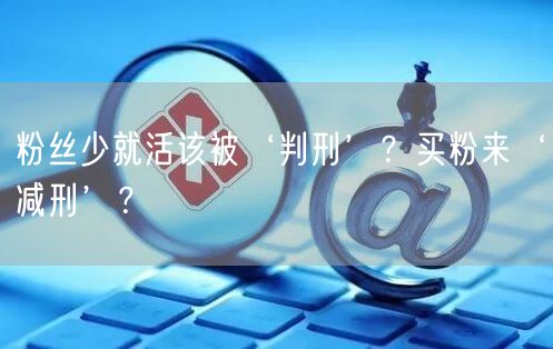 粉丝少就活该被‘判刑’？买粉来‘减刑’？