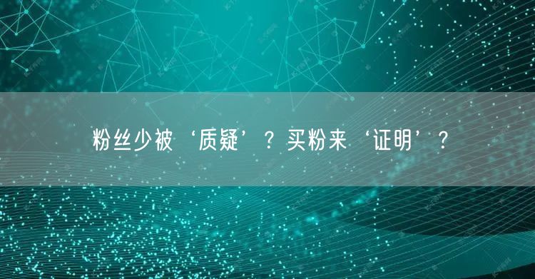 粉丝少被‘质疑’？买粉来‘证明’？