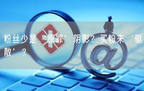 粉丝少是‘原罪’阴影？买粉来‘驱散’？