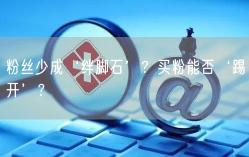 粉丝少成‘绊脚石’？买粉能否‘踢开’？