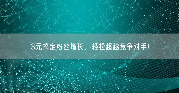 3元搞定粉丝增长，轻松超越竞争对手！