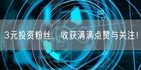 3元投资粉丝，收获满满点赞与关注！
