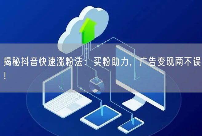揭秘抖音快速涨粉法：买粉助力，广告变现两不误！