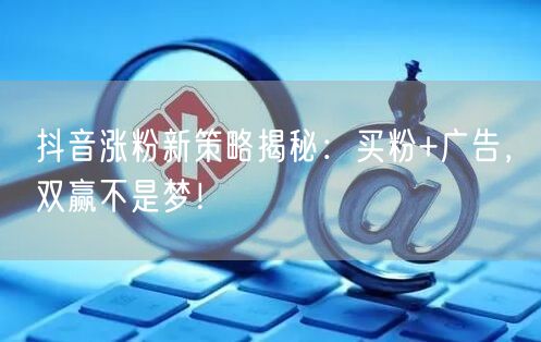 抖音涨粉新策略揭秘：买粉+广告，双赢不是梦！
