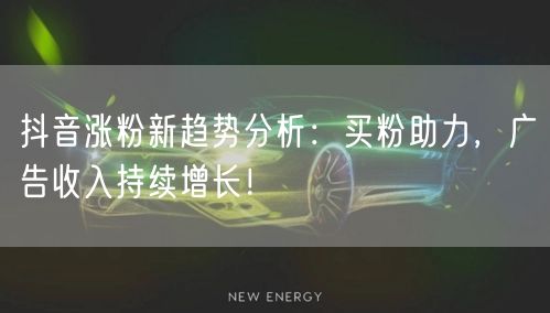 抖音涨粉新趋势分析：买粉助力，广告收入持续增长！