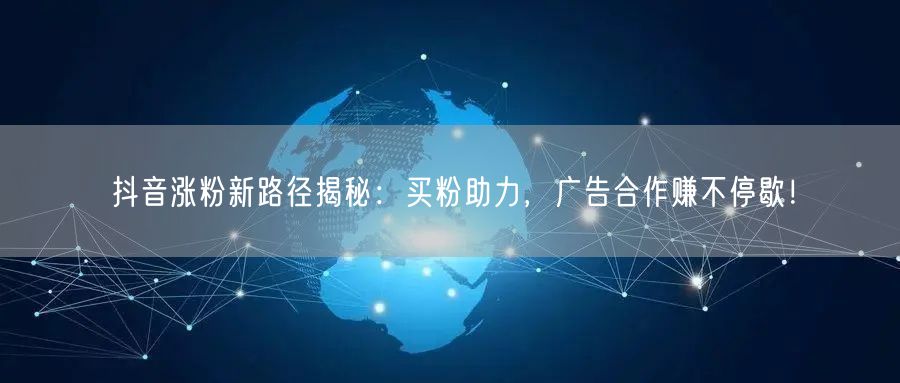 抖音涨粉新路径揭秘：买粉助力，广告合作赚不停歇！