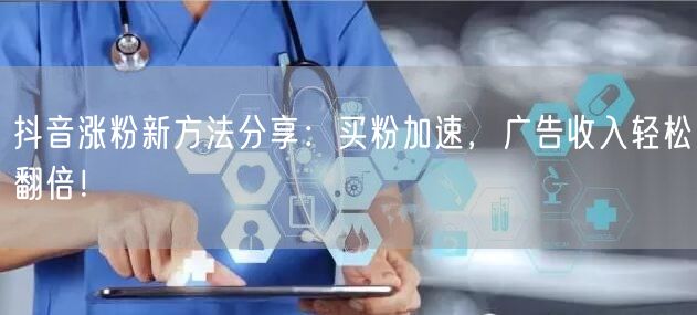 抖音涨粉新方法分享：买粉加速，广告收入轻松翻倍！