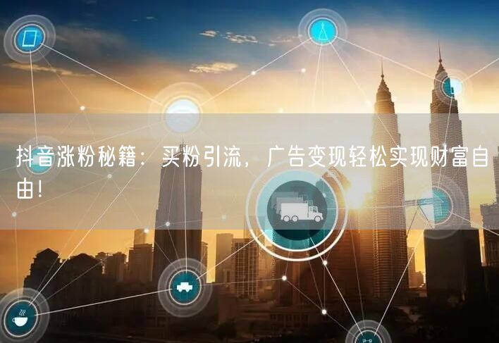 抖音涨粉秘籍：买粉引流，广告变现轻松实现财富自由！