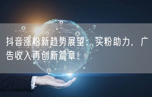 抖音涨粉新趋势展望：买粉助力，广告收入再创新篇章！