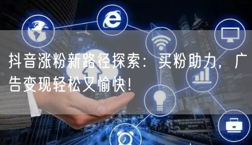 抖音涨粉新路径探索：买粉助力，广告变现轻松又愉快！