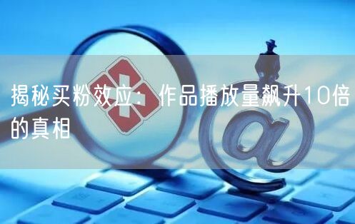 揭秘买粉效应：作品播放量飙升10倍的真相