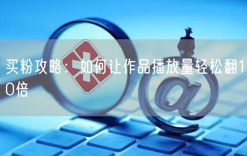 买粉攻略：如何让作品播放量轻松翻10倍