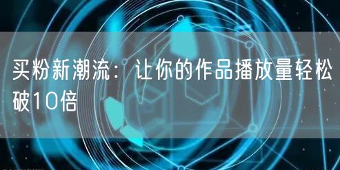 买粉新潮流：让你的作品播放量轻松破10倍