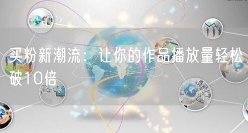 买粉新潮流：让你的作品播放量轻松破10倍