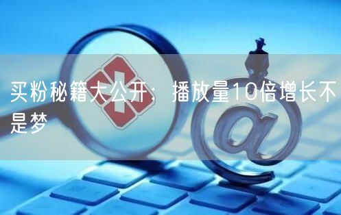 买粉秘籍大公开：播放量10倍增长不是梦