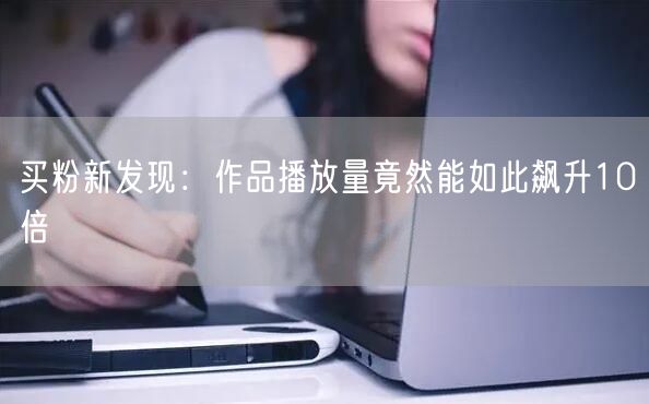 买粉新发现：作品播放量竟然能如此飙升10倍