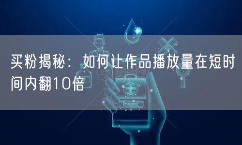 买粉揭秘：如何让作品播放量在短时间内翻10倍
