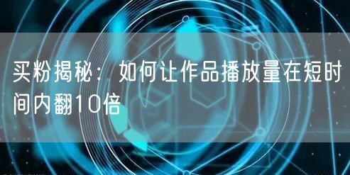 买粉揭秘：如何让作品播放量在短时间内翻10倍