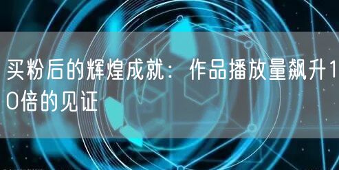 买粉后的辉煌成就：作品播放量飙升10倍的见证