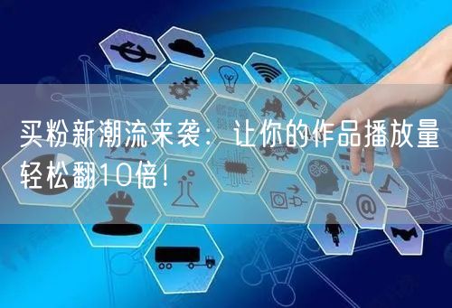 买粉新潮流来袭：让你的作品播放量轻松翻10倍！