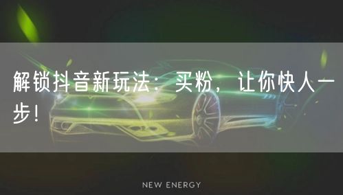 解锁抖音新玩法：买粉，让你快人一步！