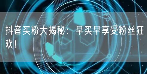 抖音买粉大揭秘：早买早享受粉丝狂欢！