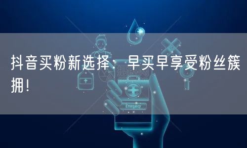 抖音买粉新选择：早买早享受粉丝簇拥！
