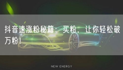 抖音速涨粉秘籍：买粉，让你轻松破万粉！