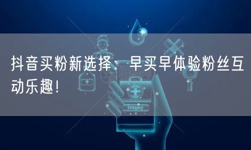 抖音买粉新选择：早买早体验粉丝互动乐趣！