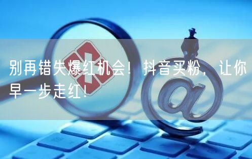 别再错失爆红机会！抖音买粉，让你早一步走红！