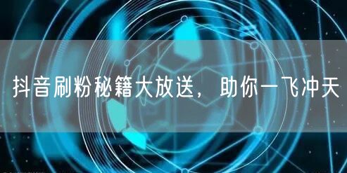 抖音刷粉秘籍大放送，助你一飞冲天
