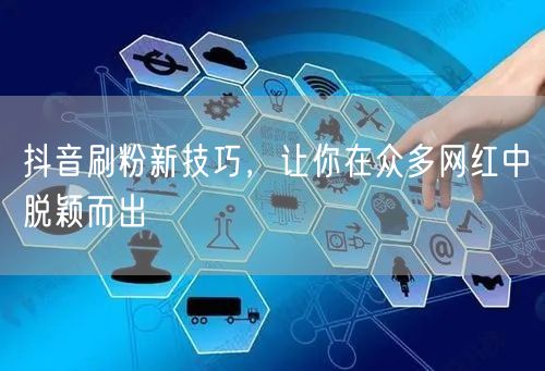 抖音刷粉新技巧，让你在众多网红中脱颖而出
