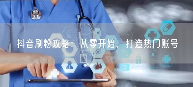 抖音刷粉攻略：从零开始，打造热门账号