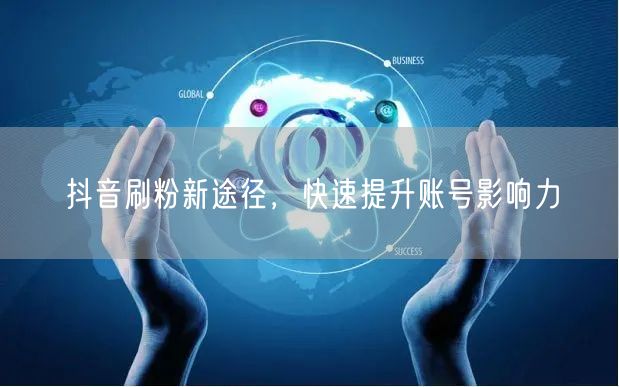 抖音刷粉新途径，快速提升账号影响力