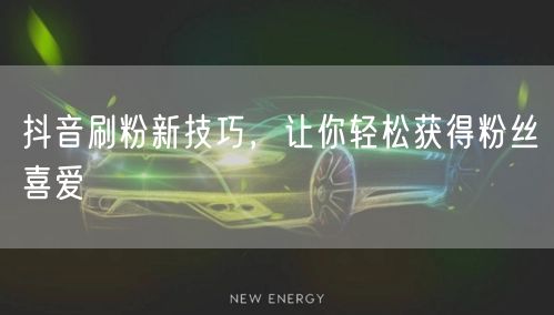 抖音刷粉新技巧，让你轻松获得粉丝喜爱