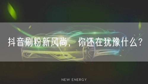 抖音刷粉新风尚，你还在犹豫什么？