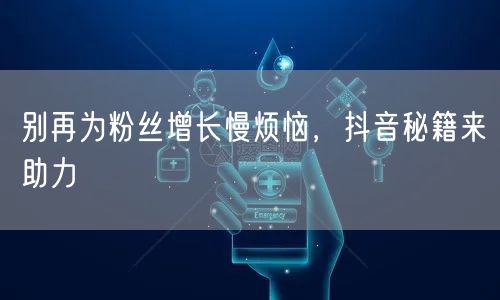 别再为粉丝增长慢烦恼，抖音秘籍来助力