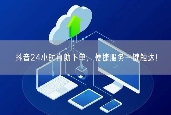 抖音24小时自助下单，便捷服务一键触达！