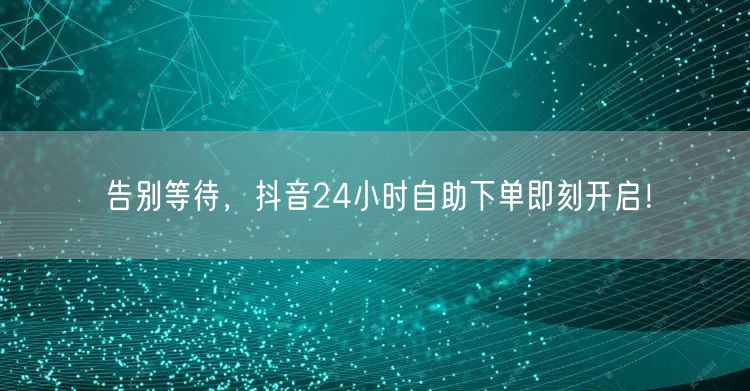告别等待，抖音24小时自助下单即刻开启！
