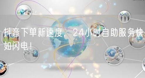 抖音下单新速度，24小时自助服务快如闪电！