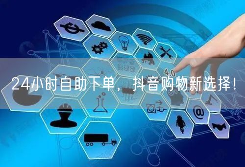24小时自助下单，抖音购物新选择！