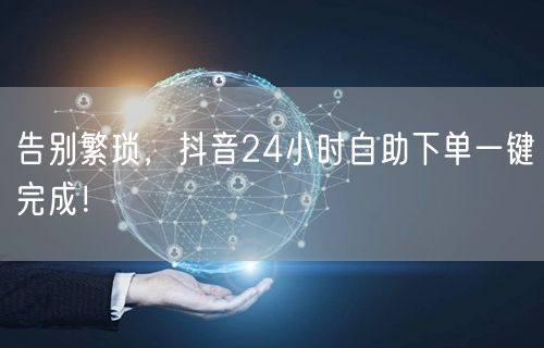 告别繁琐，抖音24小时自助下单一键完成！