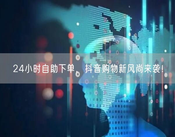 24小时自助下单，抖音购物新风尚来袭！