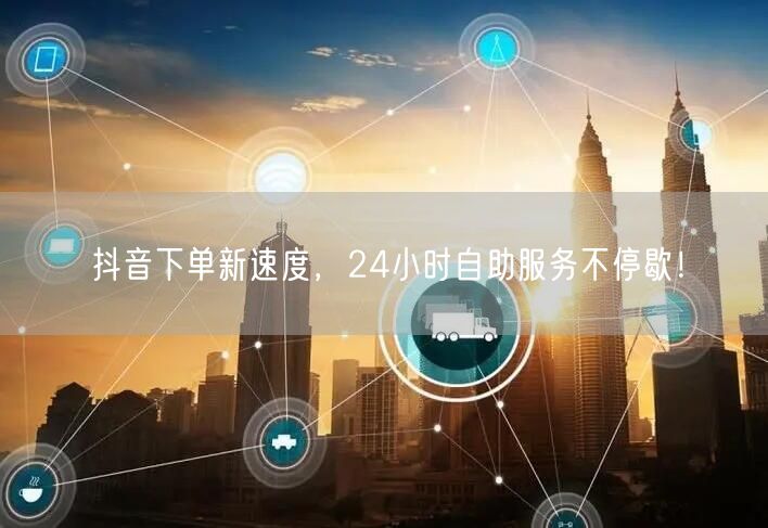 抖音下单新速度，24小时自助服务不停歇！