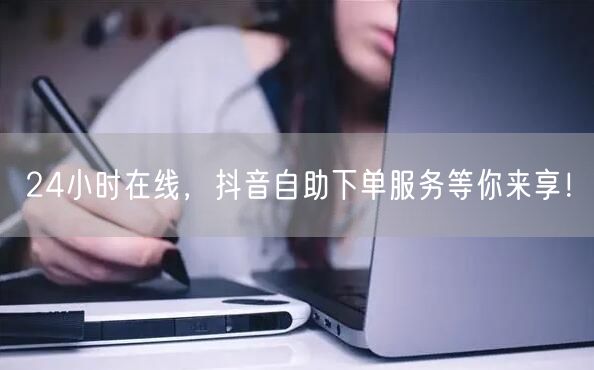 24小时在线，抖音自助下单服务等你来享！