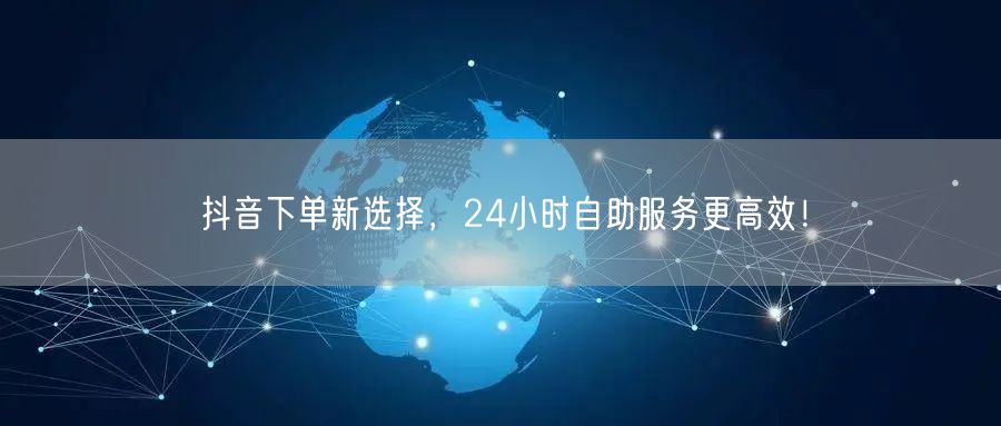 抖音下单新选择，24小时自助服务更高效！