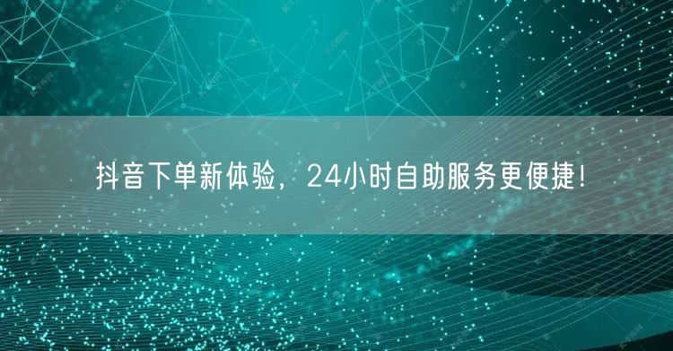 抖音下单新体验，24小时自助服务更便捷！