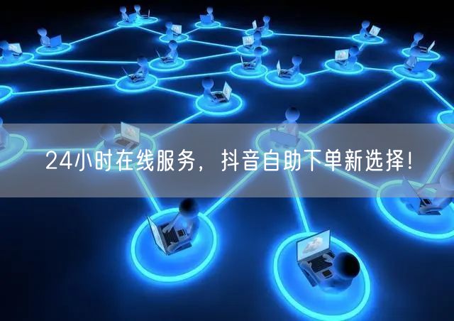 24小时在线服务，抖音自助下单新选择！